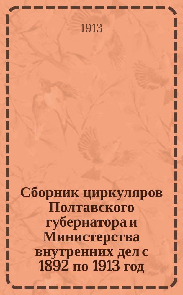 Сборник циркуляров Полтавского губернатора и Министерства внутренних дел с 1892 по 1913 год : Справочная книга для чинов полиции и полицейских управлений