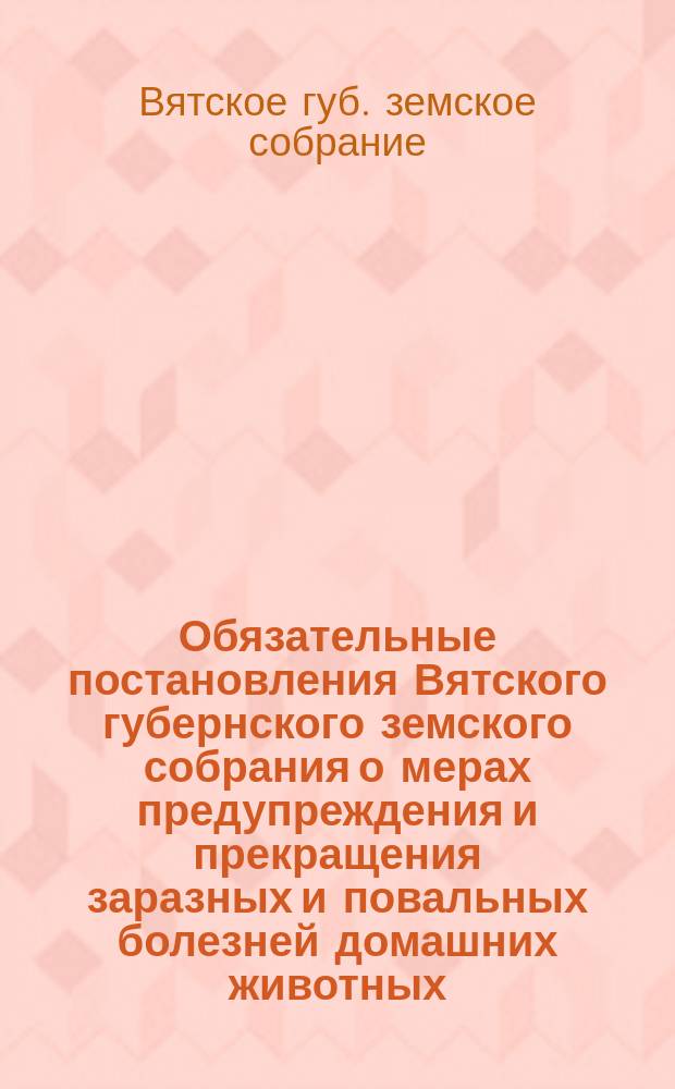 Обязательные постановления Вятского губернского земского собрания о мерах предупреждения и прекращения заразных и повальных болезней домашних животных : Проект