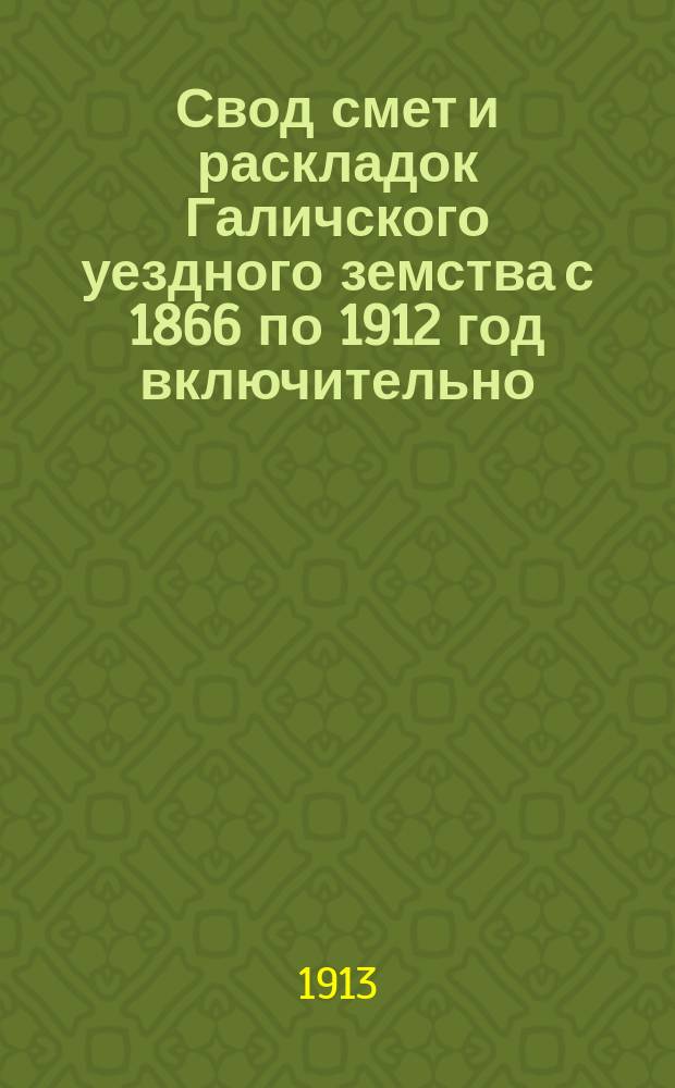 Свод смет и раскладок Галичского уездного земства с 1866 по 1912 год включительно