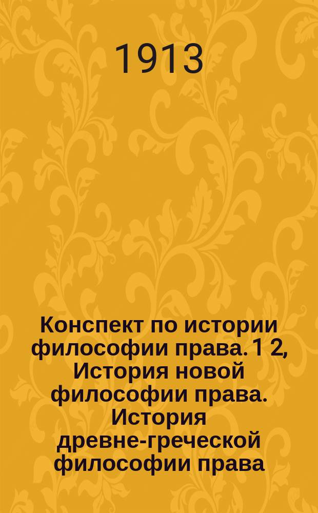 Конспект по истории философии права. 1 2, История новой философии права. История древне-греческой философии права : Сост. по лекциям проф. Новгородцева, применительно к унив. программе 1912-13 гг