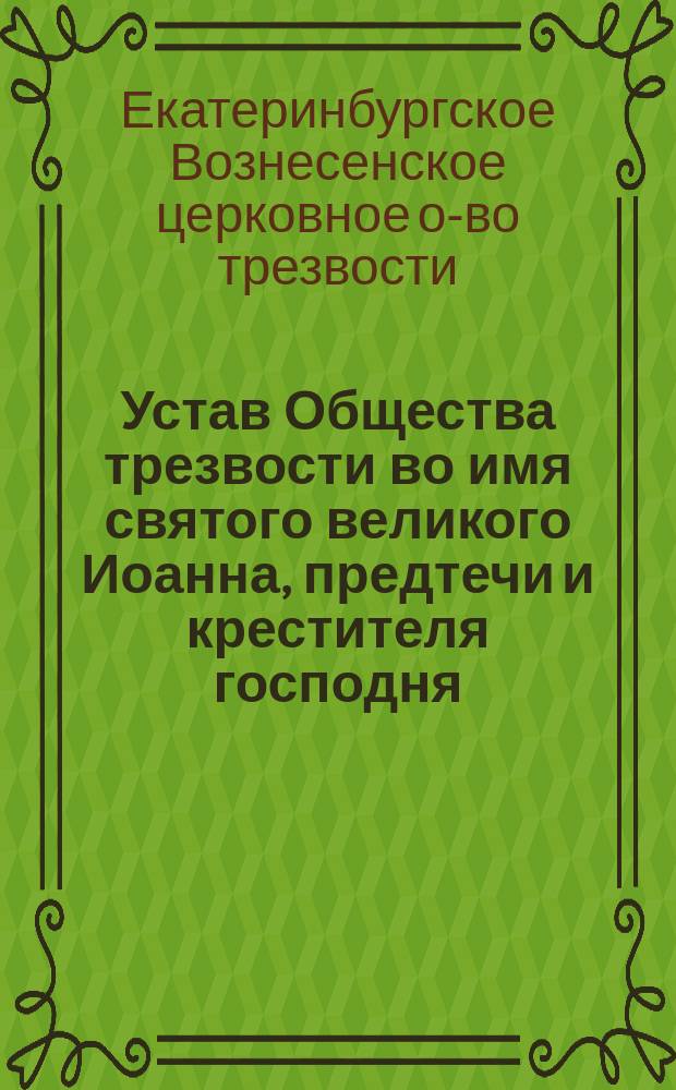 Устав Общества трезвости во имя святого великого Иоанна, предтечи и крестителя господня, что при Градо-Екатеринбургской Вознесенской церкви : Утв. 29 окт. 1912 г.