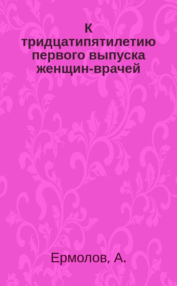 К тридцатипятилетию первого выпуска женщин-врачей : Стихотворение