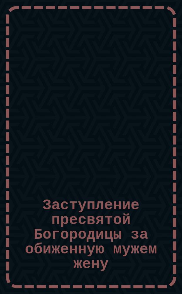 Заступление пресвятой Богородицы за обиженную мужем жену : (Заимствовано из древних сказаний)