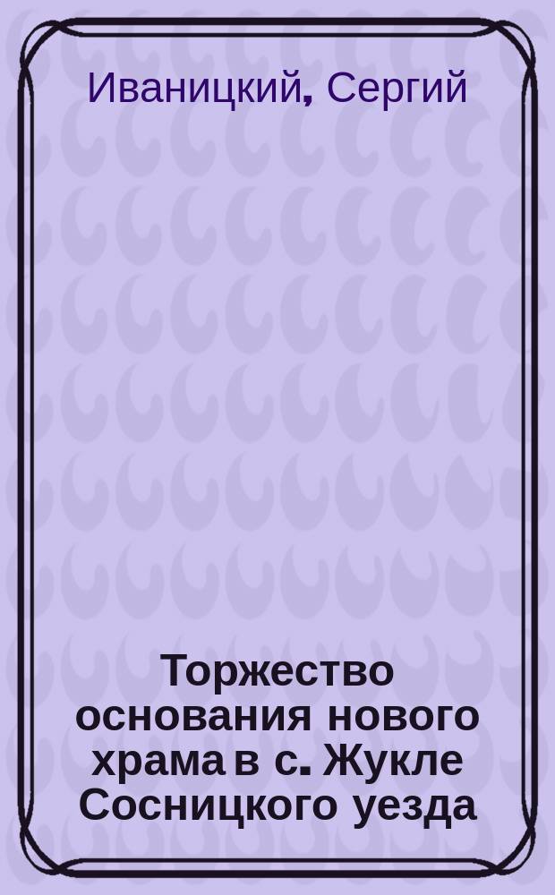 Торжество основания нового храма в с. Жукле Сосницкого уезда