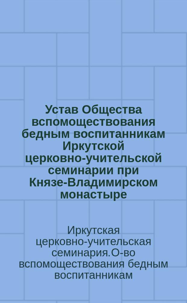 Устав Общества вспомоществования бедным воспитанникам Иркутской церковно-учительской семинарии при Князе-Владимирском монастыре