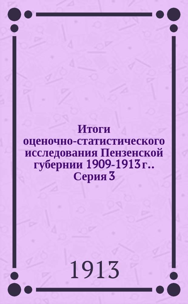 Итоги оценочно-статистического исследования Пензенской губернии [1909-1913 г.]. Серия 3. Ч. 2. Отд. 1 : Справочные сведения о селениях и пообщинные таблицы по данным сплошной подворной переписи