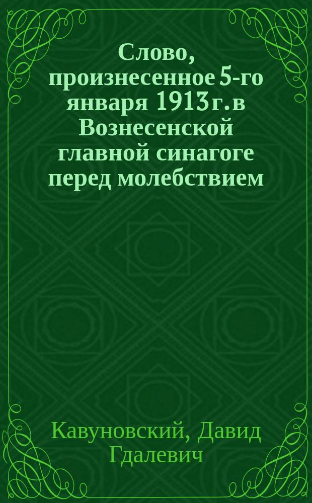 Слово, произнесенное 5-го января 1913 г. в Вознесенской главной синагоге перед молебствием, по случаю получения высочайшей благодарности за выраженные верноподданнические чувства ученым синагоги Давидом Гдалевичем