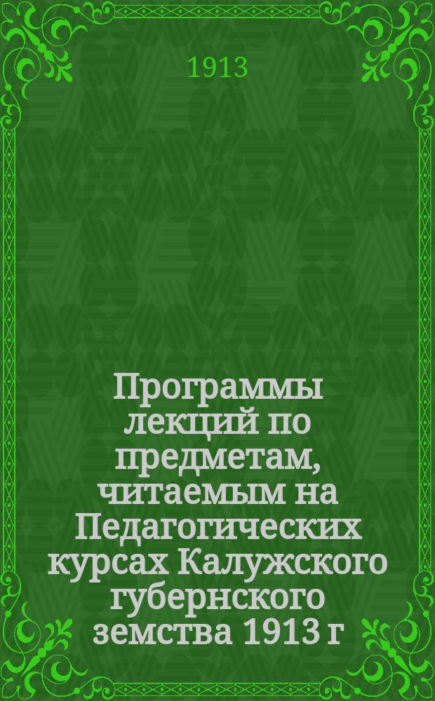 Программы лекций по предметам, читаемым на Педагогических курсах Калужского губернского земства 1913 г.
