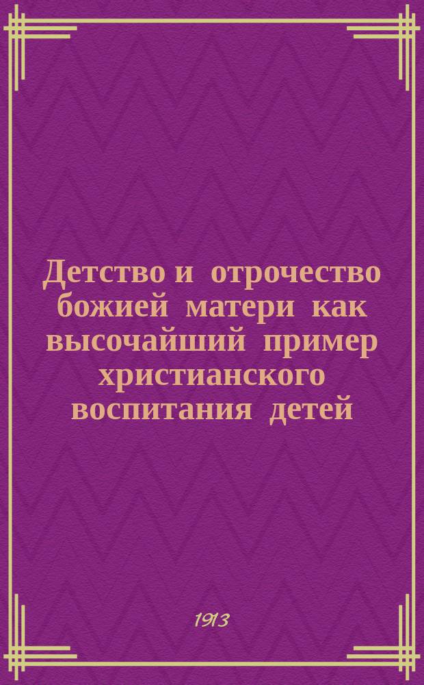 Детство и отрочество божией матери как высочайший пример христианского воспитания детей : (Поучение в день введения во храм пресвятыя Богородицы)