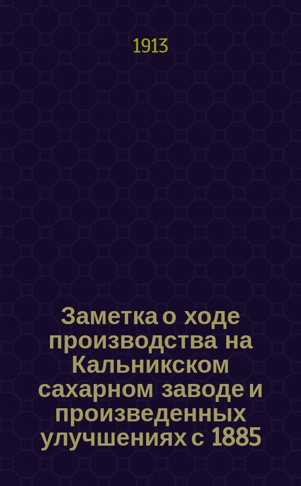 [Заметка о ходе производства на Кальникском сахарном заводе и произведенных улучшениях с 1885/86 по 1911/12 гг.]