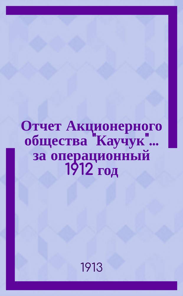 Отчет Акционерного общества "Каучук". ... за операционный 1912 год