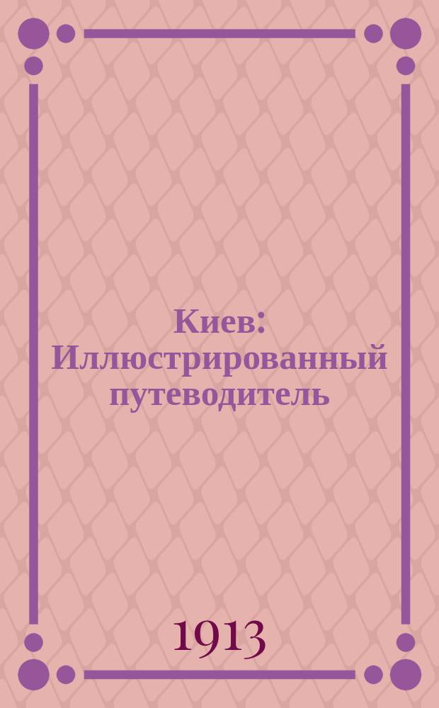 Киев : Иллюстрированный путеводитель : Справочник для приезжающих, с указанием лучших торгово-пром. фирм, врачей и лечебниц : Выпуск 1913 г