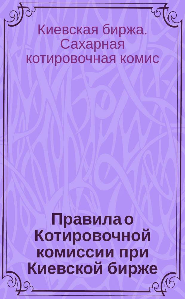 Правила о Котировочной комиссии при Киевской бирже : Утв. 6 янв. 1906 г.