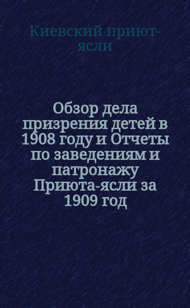 Обзор дела призрения детей в 1908 году и Отчеты по заведениям и патронажу Приюта-ясли за 1909 год; Отчеты по Кирилловской богадельне за 1908 и 1909 годы / Киев. губ. земство