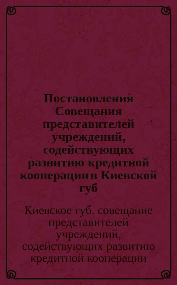 Постановления Совещания представителей учреждений, содействующих развитию кредитной кооперации в Киевской губ., состоявшегося 7-8 апреля 1913 г.