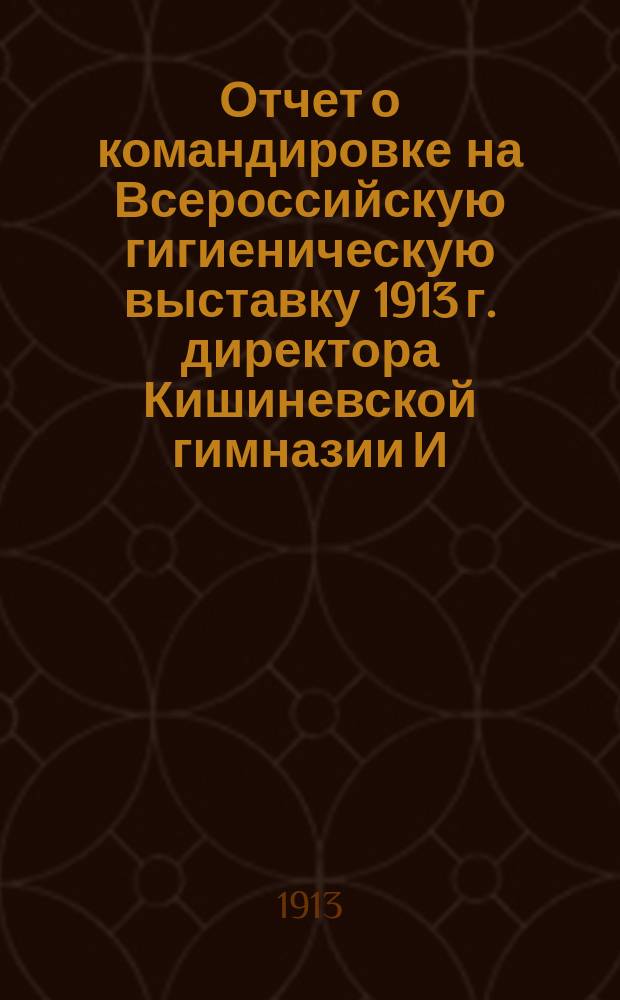 Отчет о командировке на Всероссийскую гигиеническую выставку 1913 г. директора Кишиневской гимназии И.А. Клосовского