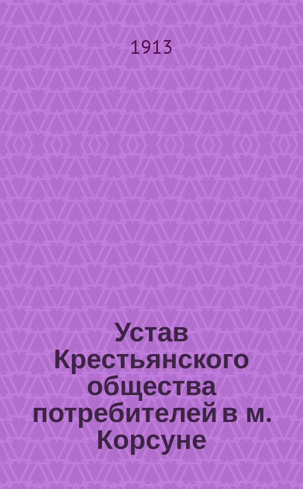 Устав Крестьянского общества потребителей в м. Корсуне : Утв. 16 янв. 1913 г.