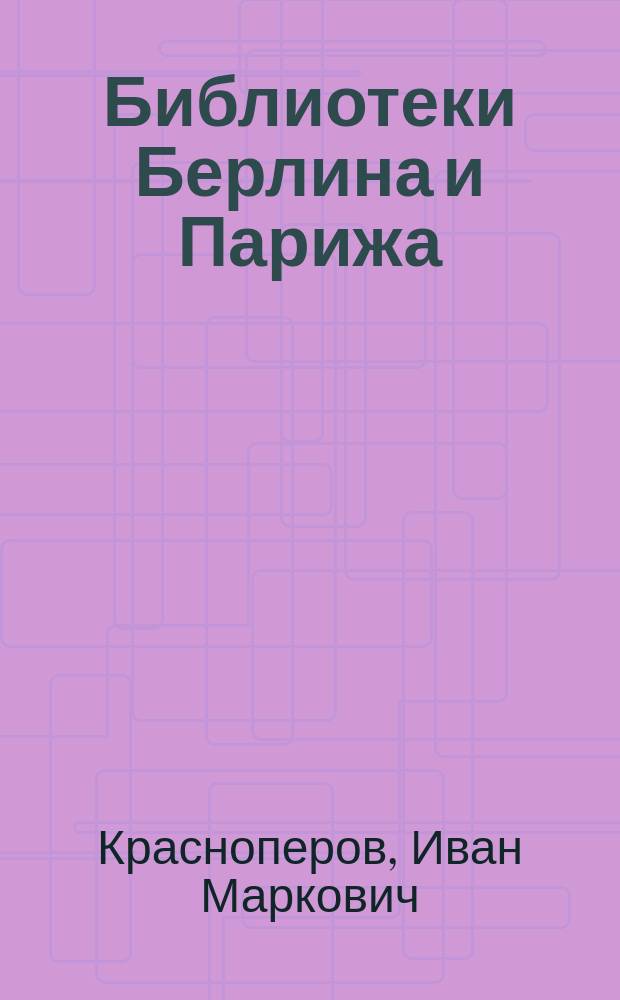 Библиотеки Берлина и Парижа : (Из: Журн. М-ва нар. просвещения. 1913. № 8, с. 93-102)