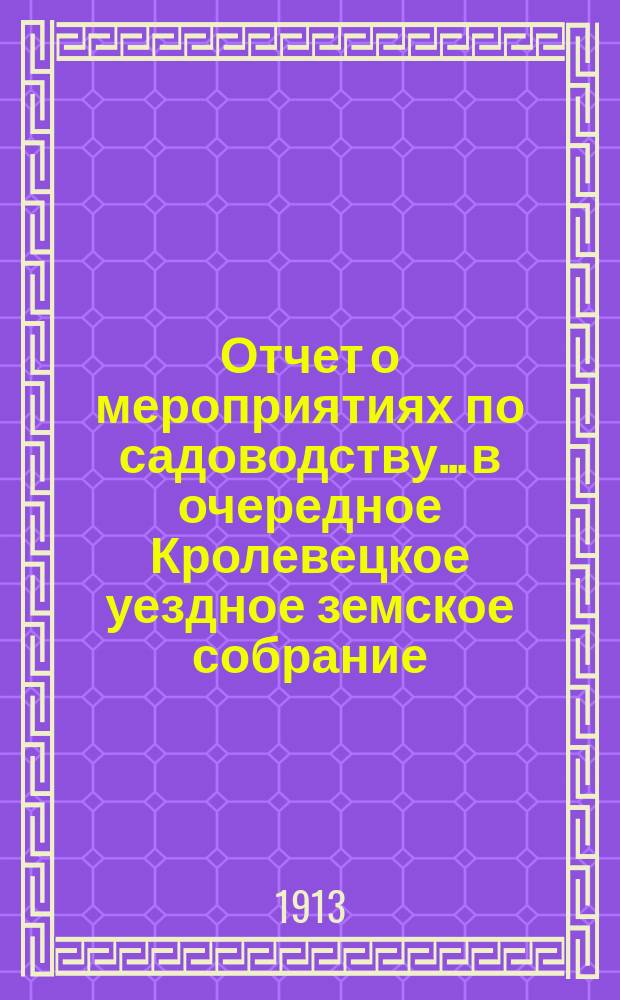Отчет о мероприятиях по садоводству... в очередное Кролевецкое уездное земское собрание. ... с 1 января по 1 сентября 1913 г.