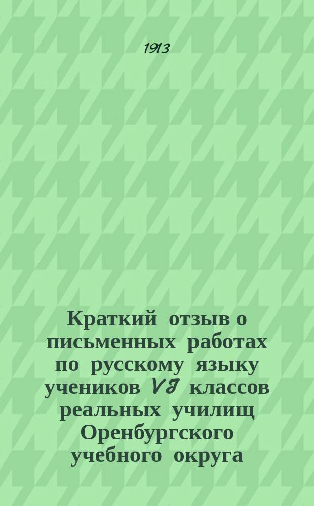 Краткий отзыв о письменных работах по русскому языку учеников VI классов реальных училищ Оренбургского учебного округа, исполненных на выпускных испытаниях в апреле 1911 года