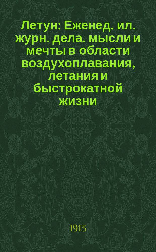 Летун : Еженед. ил. журн. дела. мысли и мечты в области воздухоплавания, летания и быстрокатной жизни