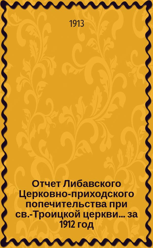 Отчет Либавского Церковно-приходского попечительства при св.-Троицкой церкви... ... за 1912 год