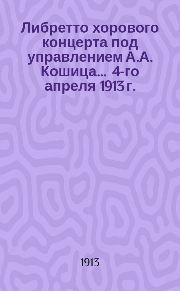 Либретто хорового концерта под управлением А.А. Кошица... ... 4-го апреля 1913 г.