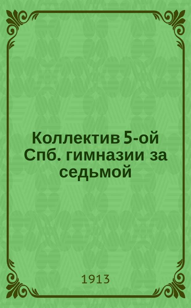 Коллектив 5-ой Спб. гимназии за седьмой (1912-13) год своего существования : Отчет-очерк развития деятельности : С 4 табл. сост. З.А. Лущиком, 23 окт. 1912 г. - 18 окт. 1913 г