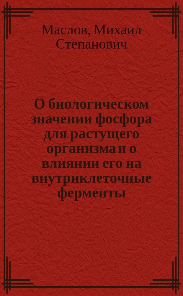 О биологическом значении фосфора для растущего организма и о влиянии его на внутриклеточные ферменты : Доложено в заседании Общ. рус. вр. в Спб. 7 февр. 1913 г