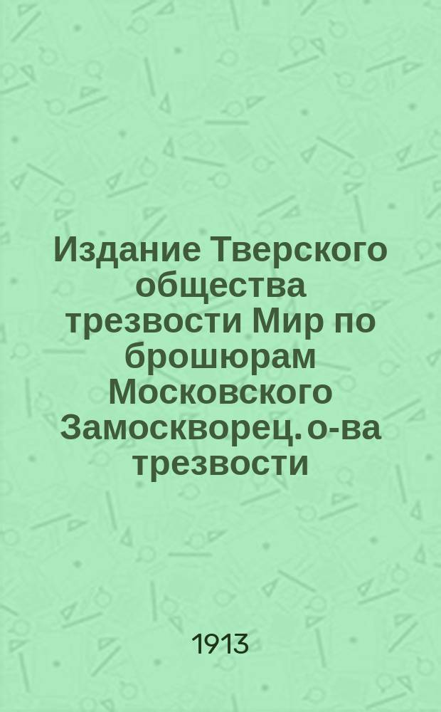 Издание Тверского общества трезвости Мир [по брошюрам] Московского Замоскворец. о-ва трезвости : № 1-. № 13 : Водка и пожары