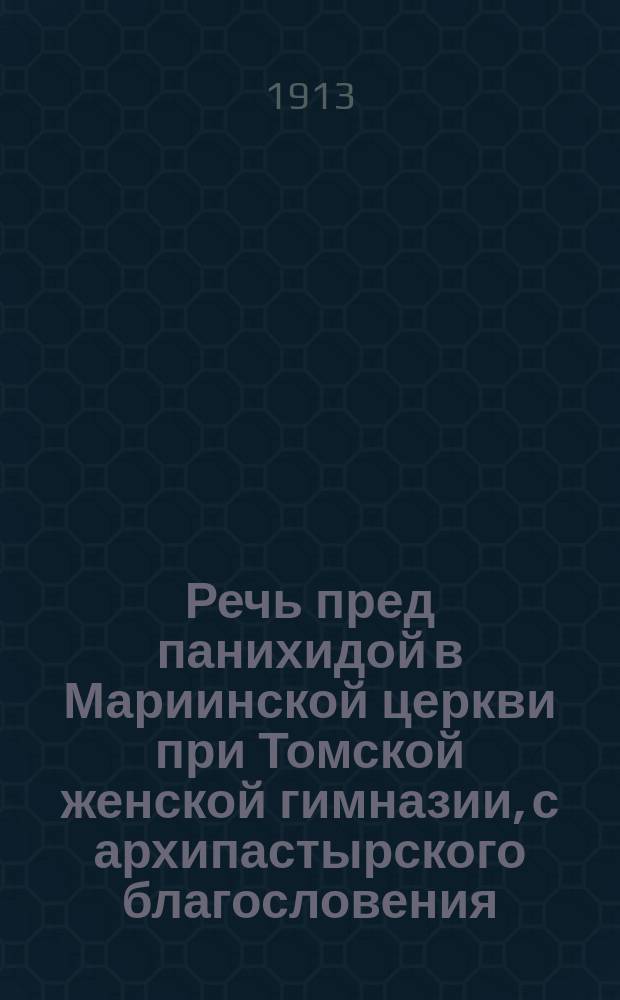 Речь пред панихидой в Мариинской церкви при Томской женской гимназии, с архипастырского благословения, сказанная 31 августа 1913 г., накануне пятидесятилетнего ее юбилея