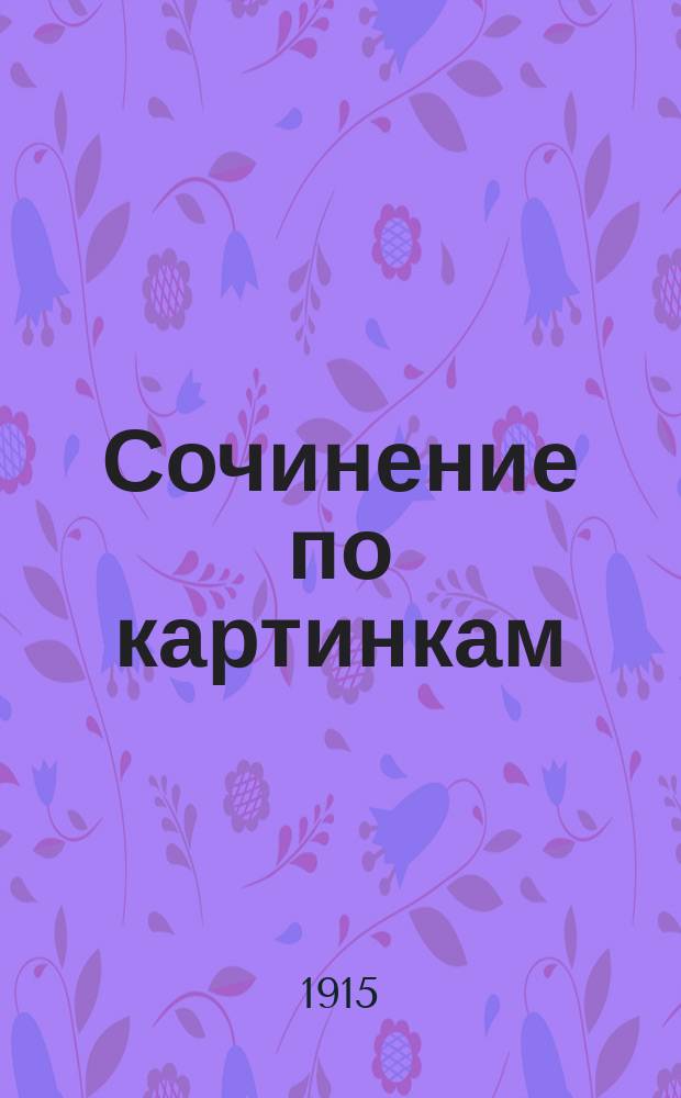 Сочинение по картинкам : Учебное пособие для упражнений в сочинении мыслей в школе и дома. Кн. 2 : [Пожар от детского курения ; Не разоряй птичьих гнезд ; Беда от детской шалости]