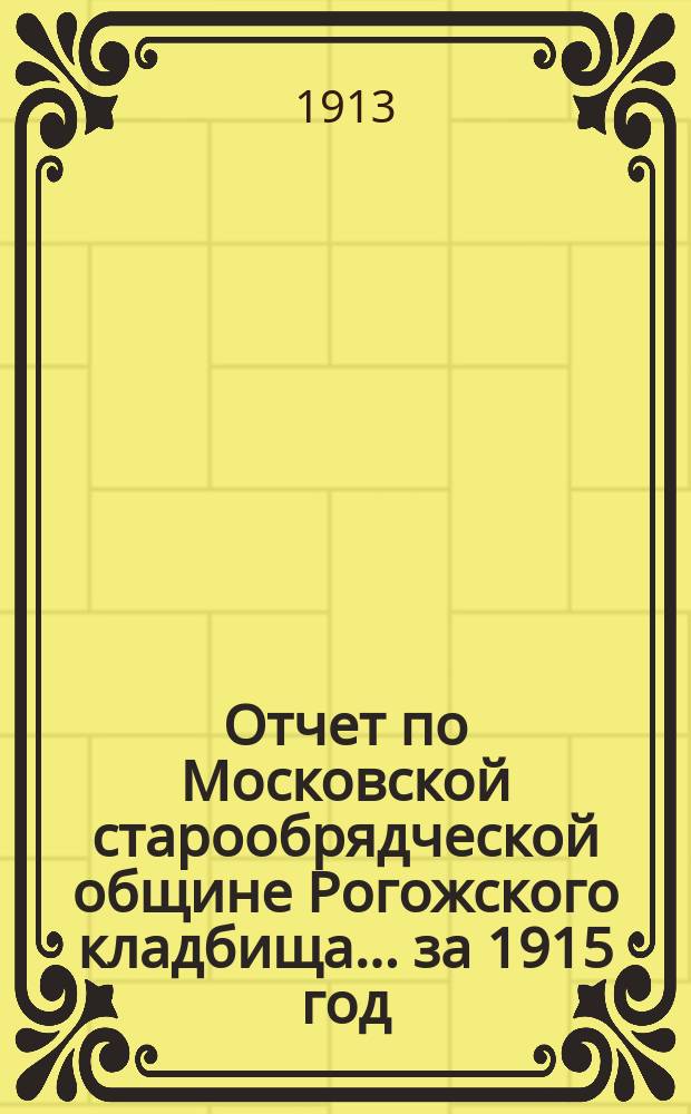 Отчет по Московской старообрядческой общине Рогожского кладбища... ... за 1915 год