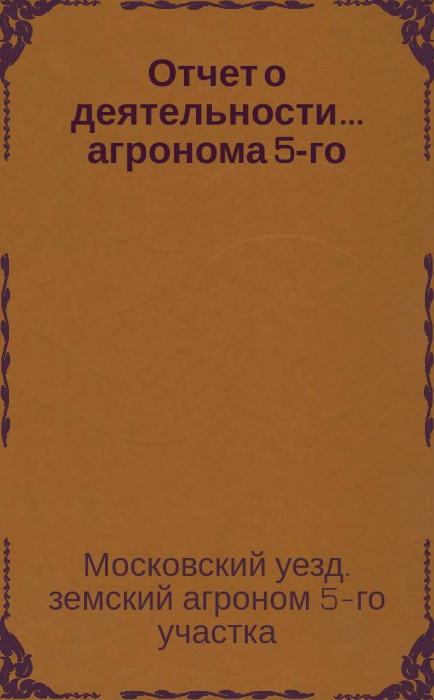 Отчет о деятельности... агронома 5-го (Пехорско-Выхинского) участка Московского уездного земства