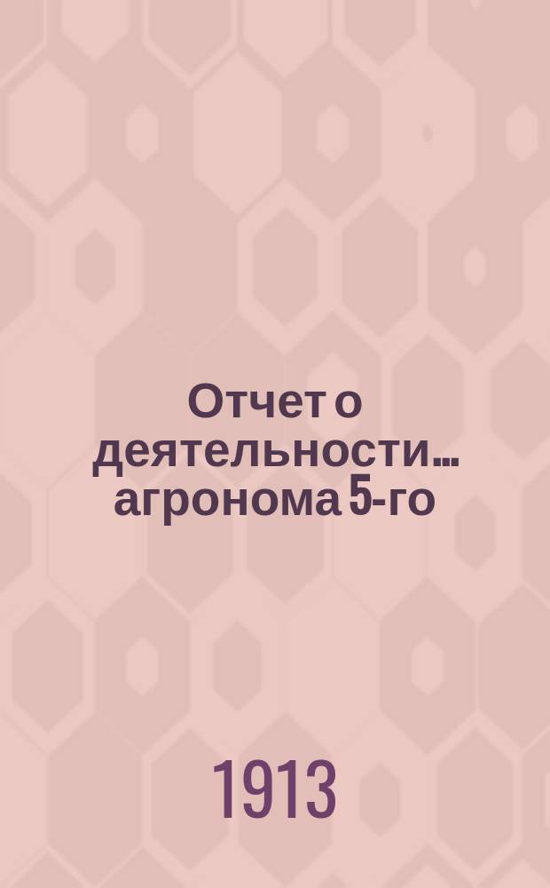 Отчет о деятельности... агронома 5-го (Пехорско-Выхинского) участка Московского уездного земства. ... за 1912 год...