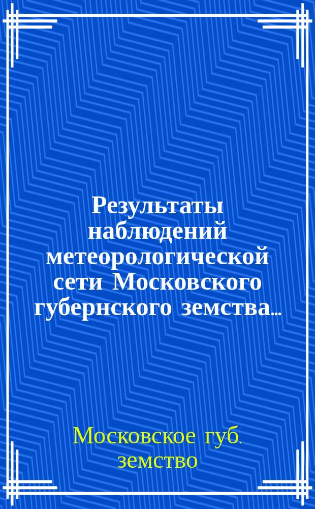 Результаты наблюдений метеорологической сети Московского губернского земства...