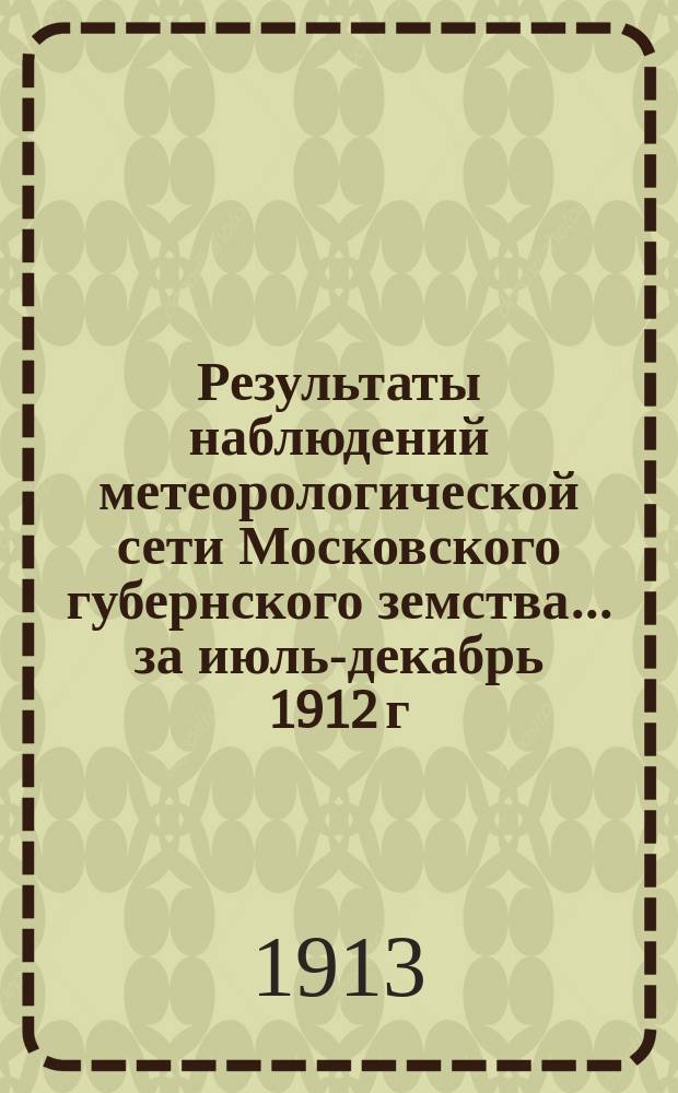 Результаты наблюдений метеорологической сети Московского губернского земства... за июль-декабрь 1912 г.