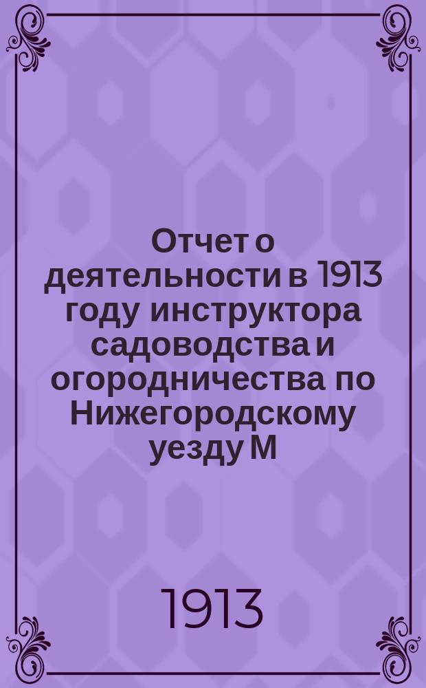 Отчет о деятельности в 1913 году инструктора садоводства и огородничества по Нижегородскому уезду М.И. Мазкальнина : В Нижегородскую уездную земскую управу