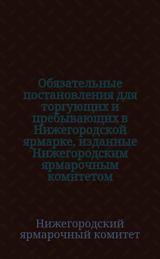 Обязательные постановления для торгующих и пребывающих в Нижегородской ярмарке, изданные Нижегородским ярмарочным комитетом..., о мерах санитарных : Утв. 1 июля 1913 г