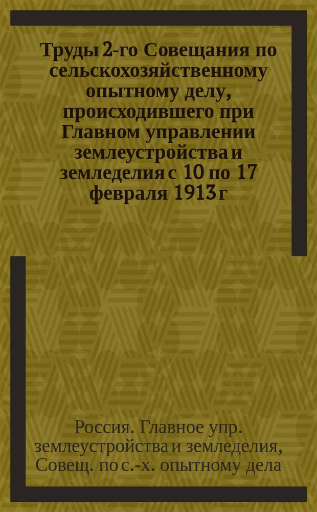 Труды 2-го Совещания по сельскохозяйственному опытному делу, происходившего при Главном управлении землеустройства и земледелия с 10 по 17 февраля 1913 г. Комис. по с.-х. машиноведению