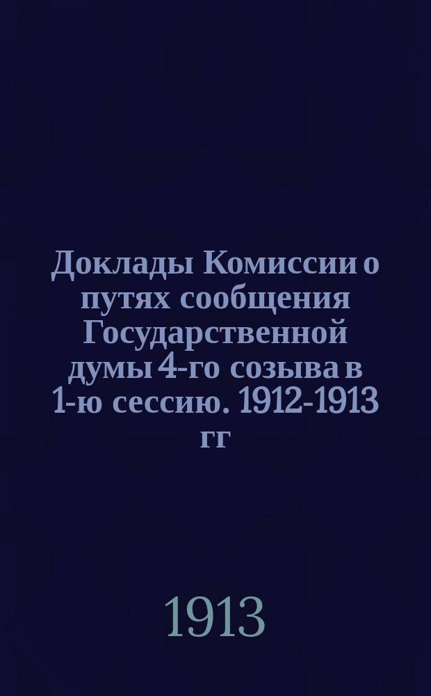 [Доклады Комиссии о путях сообщения Государственной думы 4-го созыва в 1-ю сессию. 1912-1913 гг.