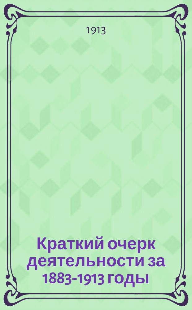 Краткий очерк деятельности за 1883-1913 годы
