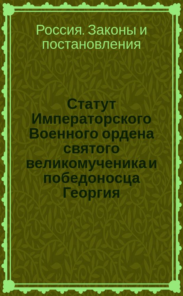 Статут Императорского Военного ордена святого великомученика и победоносца Георгия, принадлежащего к сему ордену Георгиевского Креста и причисляемых к тому же ордену Георгиевского оружия и Георгиевской медали
