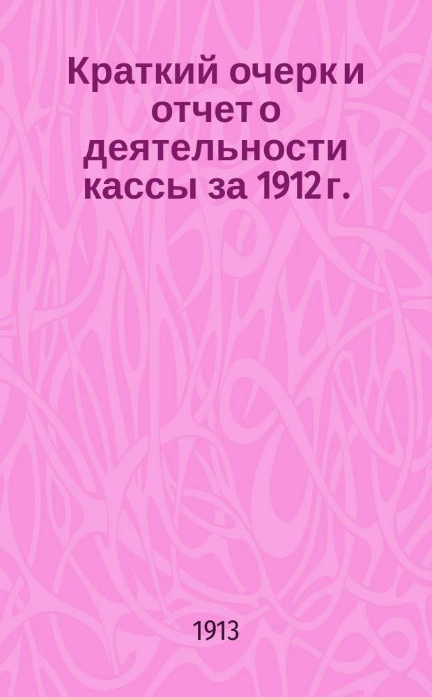 Краткий очерк и отчет о деятельности кассы за 1912 г.