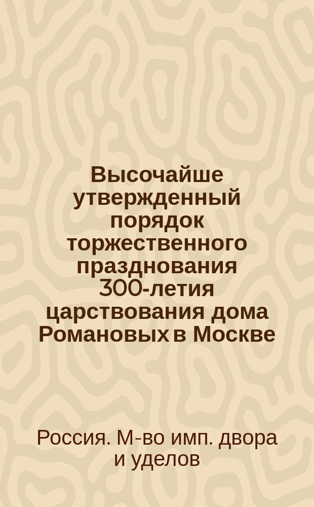 Высочайше утвержденный порядок торжественного празднования 300-летия царствования дома Романовых в Москве, в мае месяце 1913 года