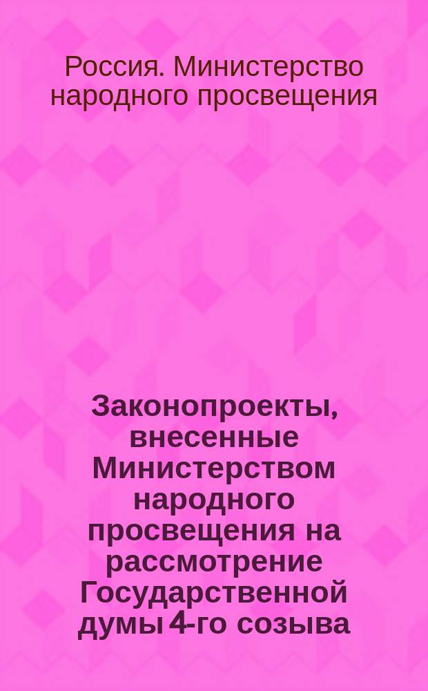 [Законопроекты, внесенные Министерством народного просвещения на рассмотрение Государственной думы 4-го созыва : Сессия 1-