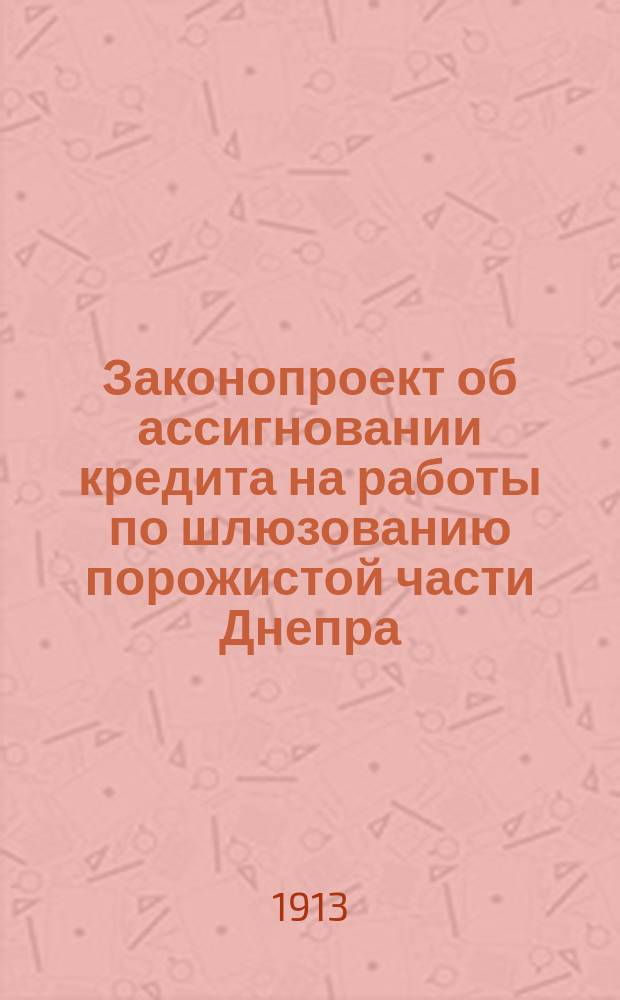[Законопроект об ассигновании кредита на работы по шлюзованию порожистой части Днепра, внесенный Министерством путей сообщения на рассмотрение Государственной думы 4-го созыва во 2-ю сессию и доклад Комиссии о шлюзовании Днепра