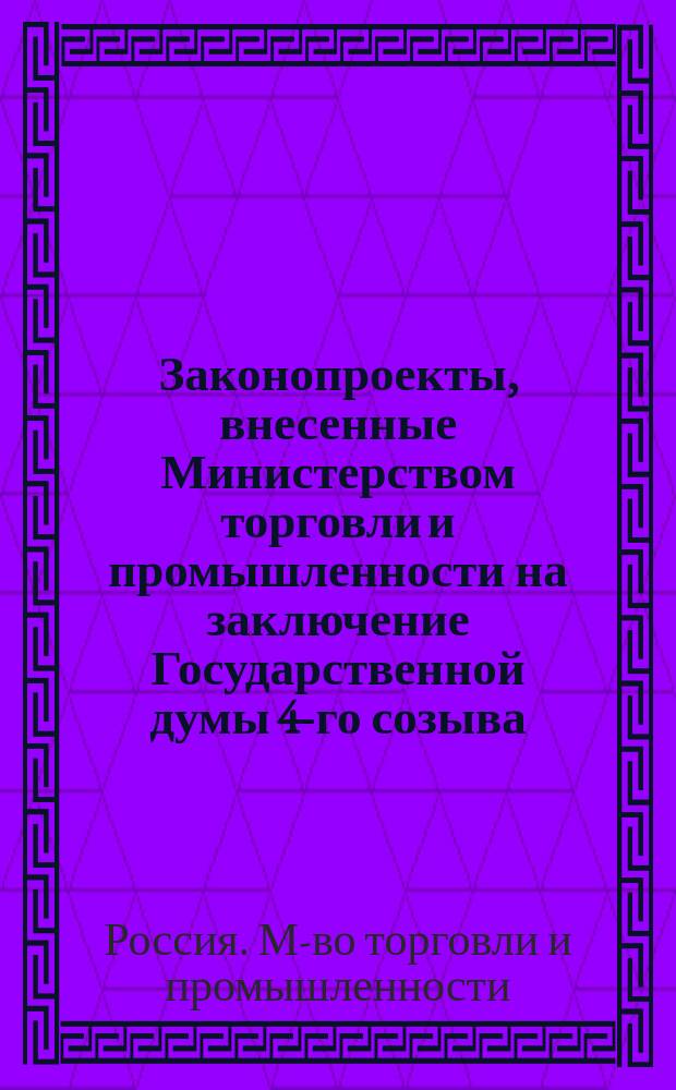 [Законопроекты, внесенные Министерством торговли и промышленности на заключение Государственной думы 4-го созыва : Сессия 1-