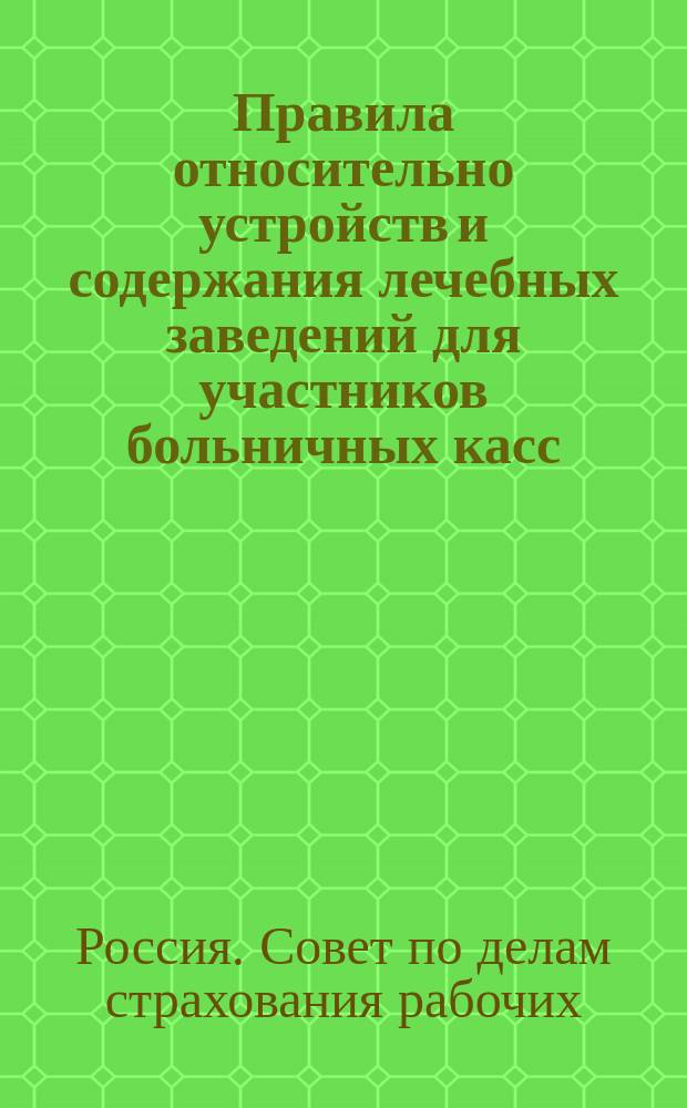 Правила относительно устройств и содержания лечебных заведений для участников больничных касс, а также относительно норм подачи врачебной помощи : Утв. 15 июня 1913 г.