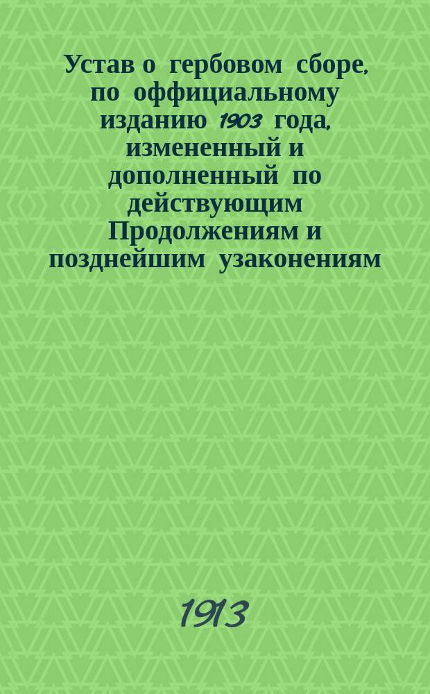 Устав о гербовом сборе, по оффициальному изданию 1903 года, измененный и дополненный по действующим Продолжениям и позднейшим узаконениям, с извлечениями из законодательных мотивов, решений Правительствующего сената...